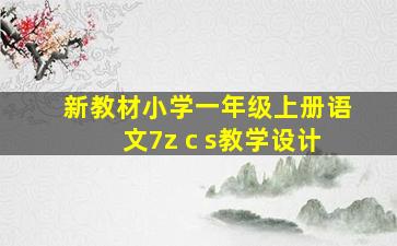 新教材小学一年级上册语文7z c s教学设计